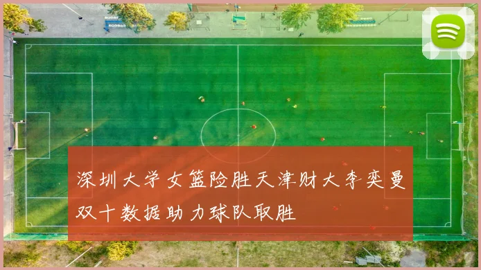 深圳大学女篮险胜天津财大李奕曼双十数据助力球队取胜