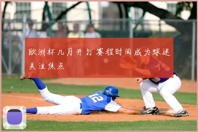 欧洲杯几月开打 赛程时间成为球迷关注焦点