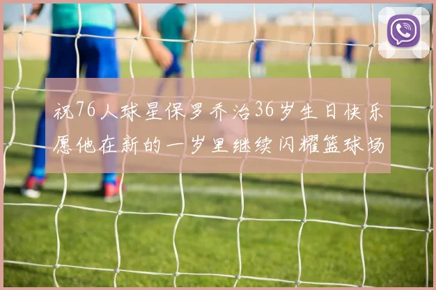 祝76人球星保罗乔治36岁生日快乐愿他在新的一岁里继续闪耀篮球场