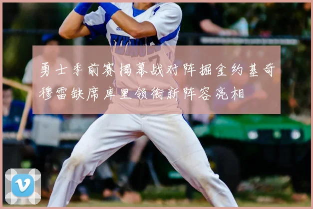 勇士季前赛揭幕战对阵掘金约基奇穆雷缺席库里领衔新阵容亮相