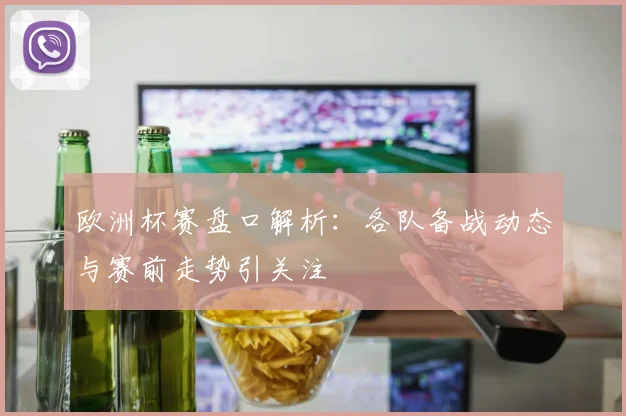 欧洲杯赛盘口解析:各队备战动态与赛前走势引关注