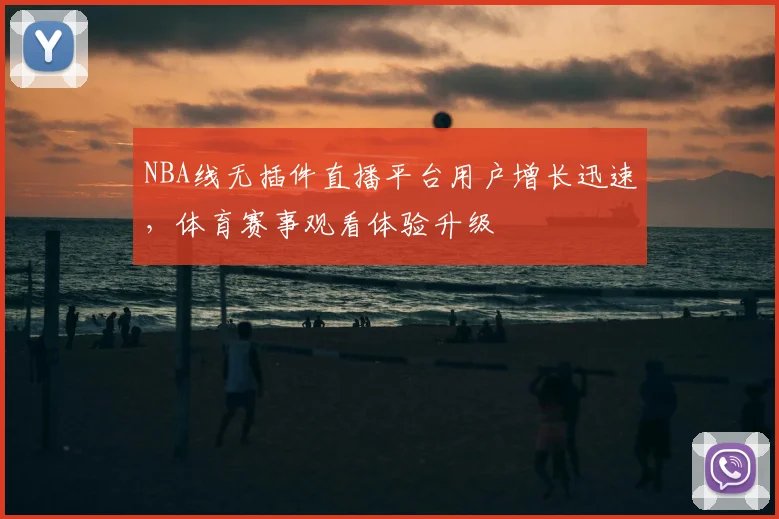 NBA线无插件直播平台用户增长迅速，体育赛事观看体验升级