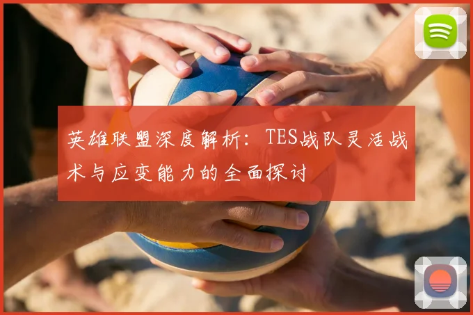 英雄联盟深度解析：TES战队灵活战术与应变能力的全面探讨