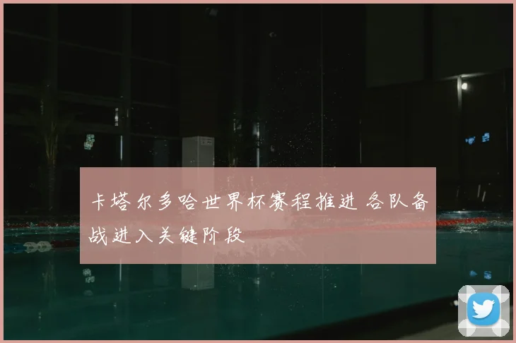 卡塔尔多哈世界杯赛程推进 各队备战进入关键阶段