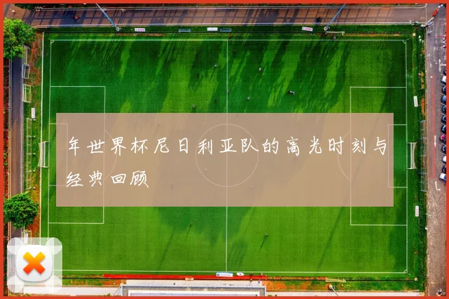 年世界杯尼日利亚队的高光时刻与经典回顾