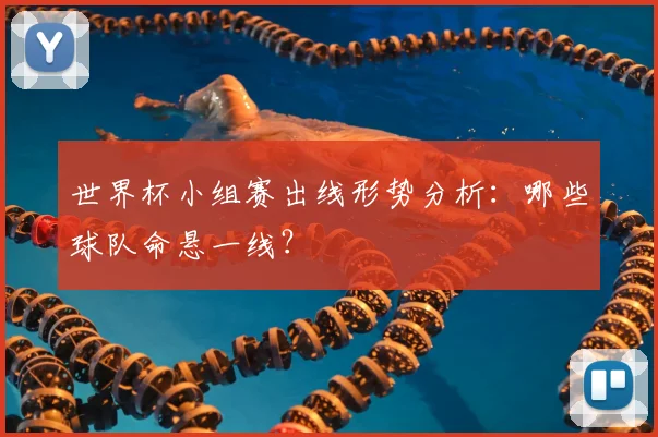 世界杯小组赛出线形势分析:哪些球队命悬一线?