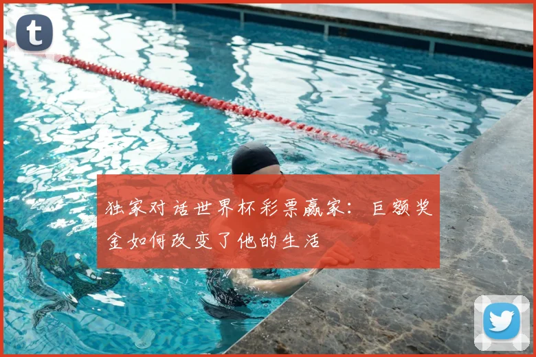 独家对话世界杯彩票赢家:巨额奖金如何改变了他的生活