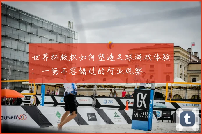 世界杯版权如何塑造足球游戏体验：一场不容错过的行业观察
