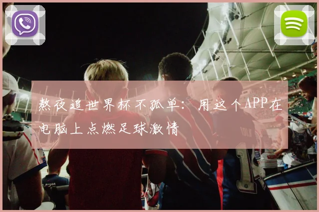熬夜追世界杯不孤单：用这个APP在电脑上点燃足球激情