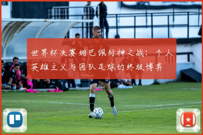 世界杯决赛姆巴佩封神之战:个人英雄主义与团队足球的终极博弈