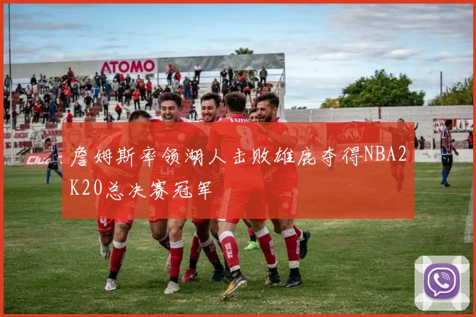 詹姆斯率领湖人击败雄鹿夺得NBA2K20总决赛冠军