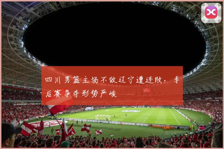 四川男篮主场不敌辽宁遭连败，季后赛争夺形势严峻