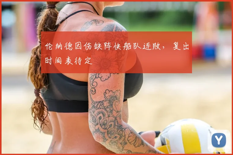伦纳德因伤缺阵快船队连败,复出时间表待定