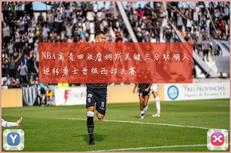 NBA高清回放詹姆斯关键三分助湖人逆转勇士晋级西部决赛