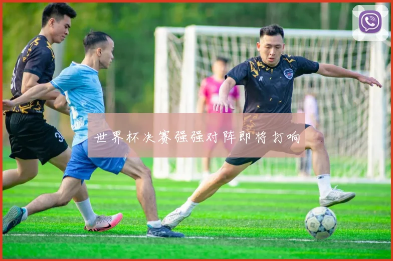 世界杯决赛强强对阵即将打响
