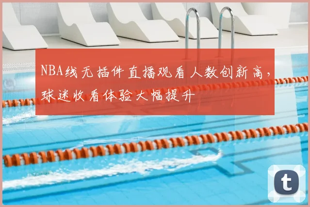 NBA线无插件直播观看人数创新高，球迷收看体验大幅提升