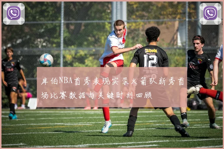 库伯NBA首秀表现实录火箭队新秀首场比赛数据与关键时刻回顾