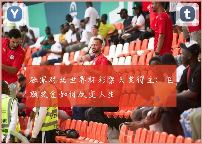 独家对话世界杯彩票头奖得主：巨额奖金如何改变人生