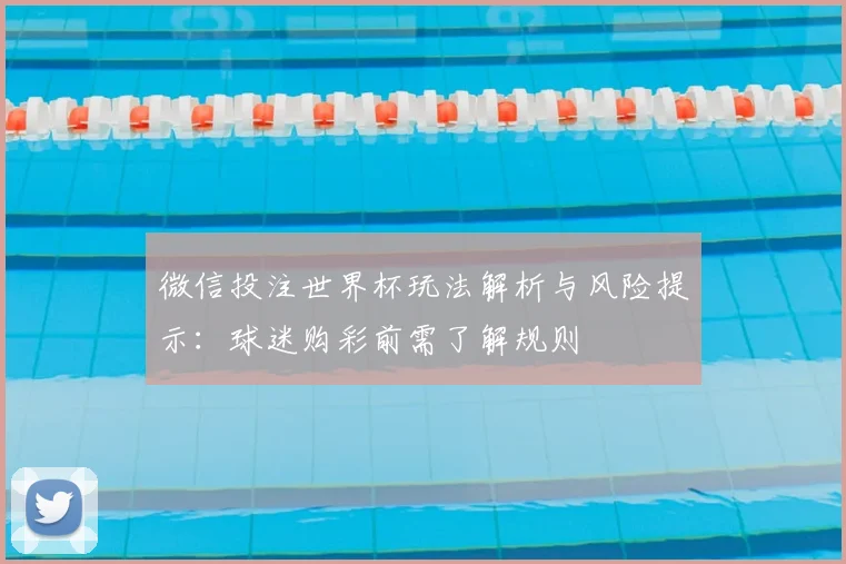 微信投注世界杯玩法解析与风险提示：球迷购彩前需了解规则
