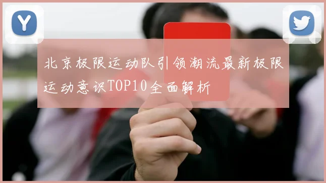 北京极限运动队引领潮流最新极限运动意识TOP10全面解析