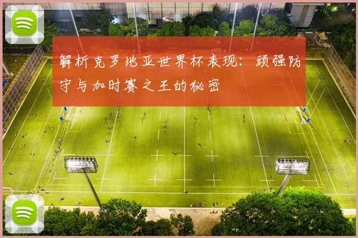 解析克罗地亚世界杯表现：顽强防守与加时赛之王的秘密