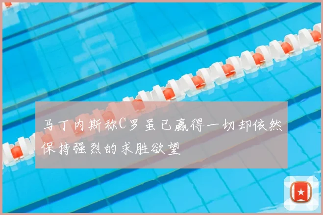 马丁内斯称C罗虽已赢得一切却依然保持强烈的求胜欲望