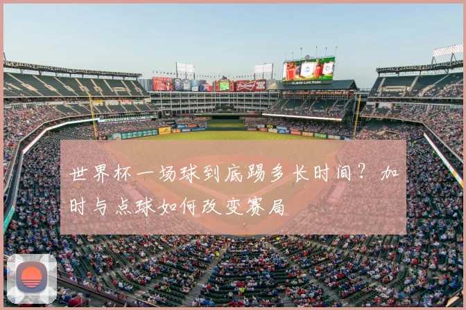 世界杯一场球到底踢多长时间？加时与点球如何改变赛局