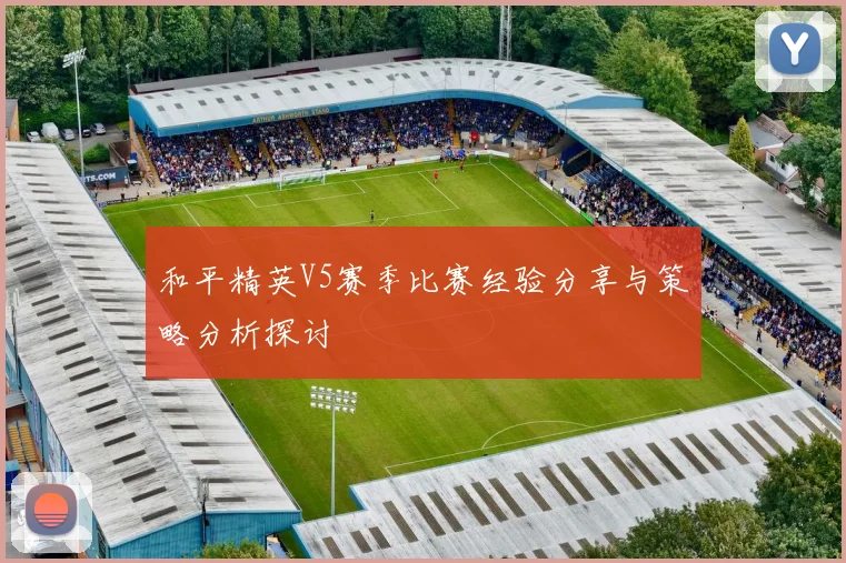 和平精英V5赛季比赛经验分享与策略分析探讨