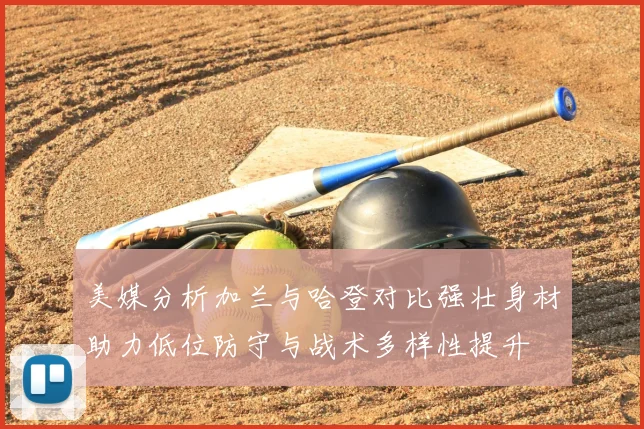 美媒分析加兰与哈登对比强壮身材助力低位防守与战术多样性提升