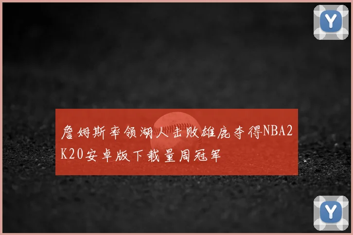 詹姆斯率领湖人击败雄鹿夺得NBA2K20安卓版下载量周冠军