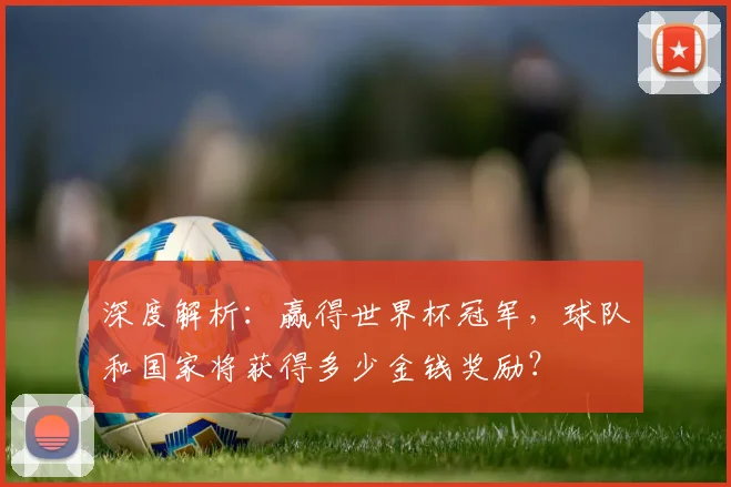 深度解析:赢得世界杯冠军,球队和国家将获得多少金钱奖励?