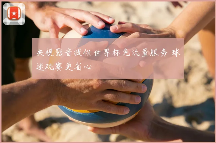 央视影音提供世界杯免流量服务 球迷观赛更省心