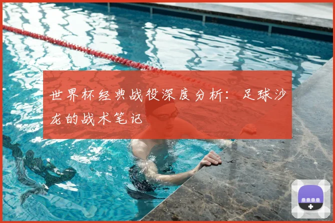 世界杯经典战役深度分析：足球沙龙的战术笔记