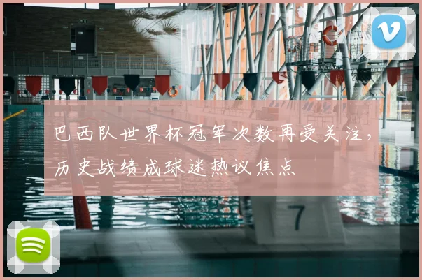 巴西队世界杯冠军次数再受关注，历史战绩成球迷热议焦点