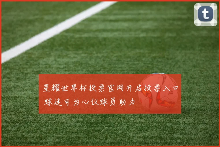星耀世界杯投票官网开启投票入口 球迷可为心仪球员助力