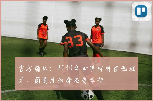 官方确认:2030年世界杯将在西班牙、葡萄牙和摩洛哥举行
