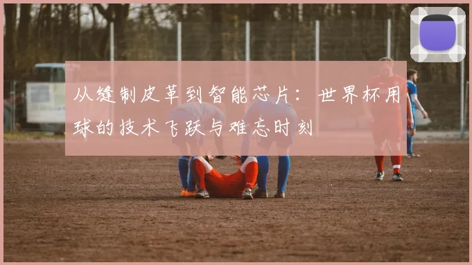 从缝制皮革到智能芯片:世界杯用球的技术飞跃与难忘时刻