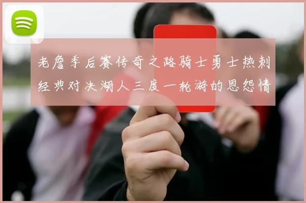 老詹季后赛传奇之路骑士勇士热刺经典对决湖人三度一轮游的恩怨情仇