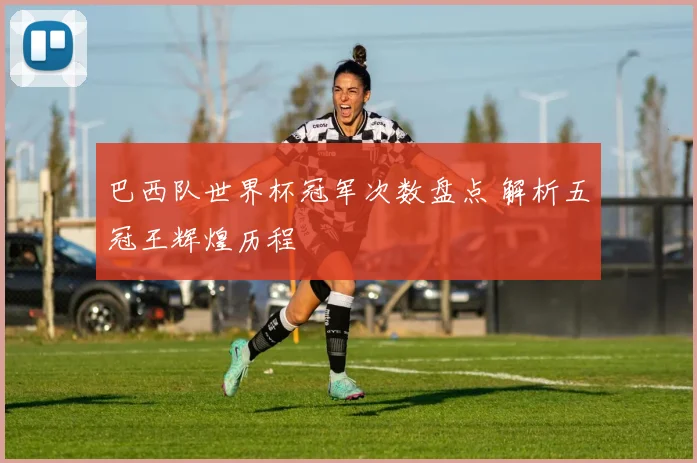巴西队世界杯冠军次数盘点 解析五冠王辉煌历程