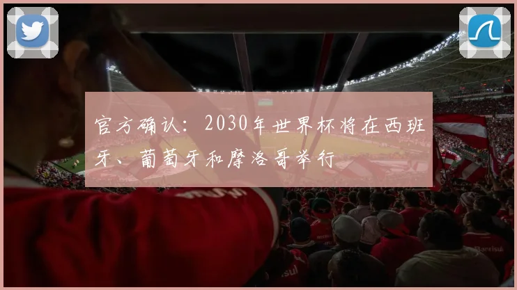 官方确认:2030年世界杯将在西班牙、葡萄牙和摩洛哥举行