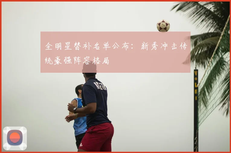 全明星替补名单公布:新秀冲击传统豪强阵容格局