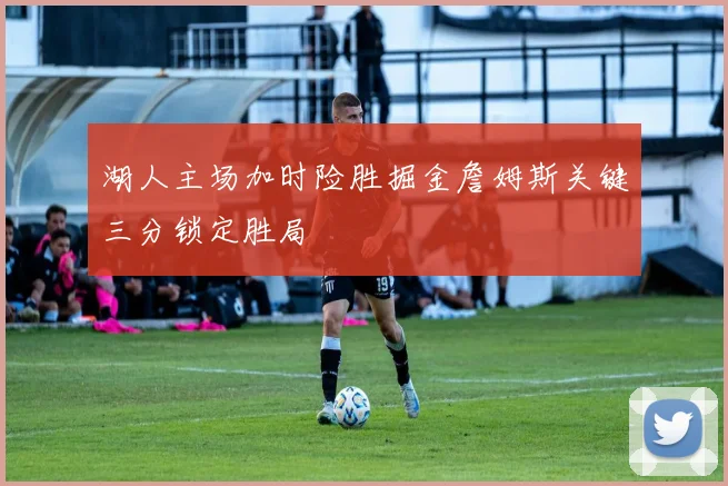 湖人主场加时险胜掘金詹姆斯关键三分锁定胜局
