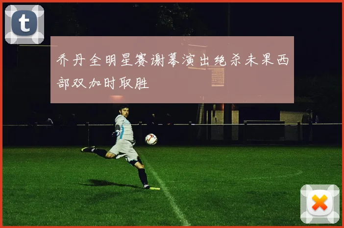 乔丹全明星赛谢幕演出绝杀未果西部双加时取胜