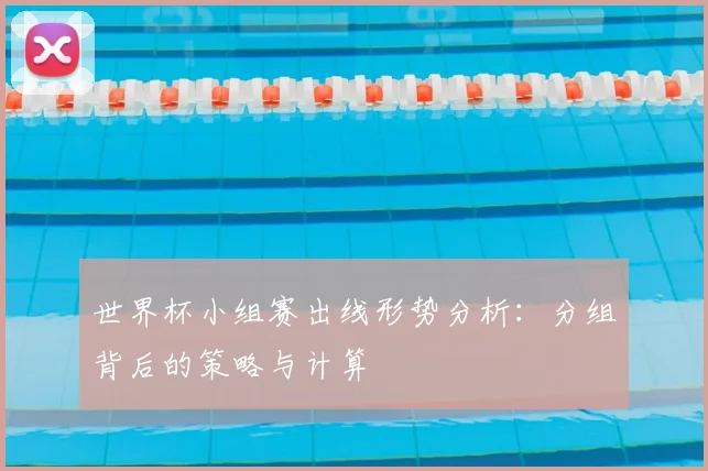 世界杯小组赛出线形势分析：分组背后的策略与计算