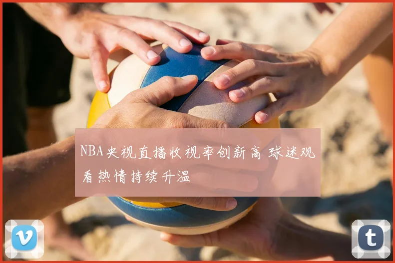 NBA央视直播收视率创新高 球迷观看热情持续升温
