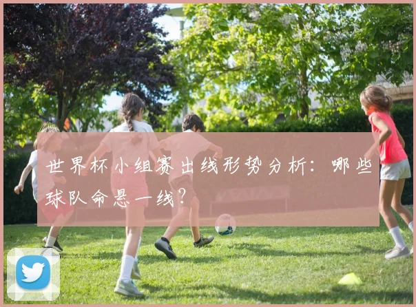 世界杯小组赛出线形势分析:哪些球队命悬一线?