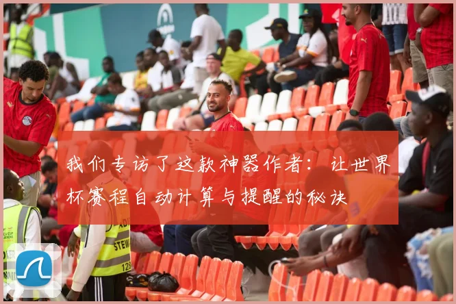 我们专访了这款神器作者:让世界杯赛程自动计算与提醒的秘诀