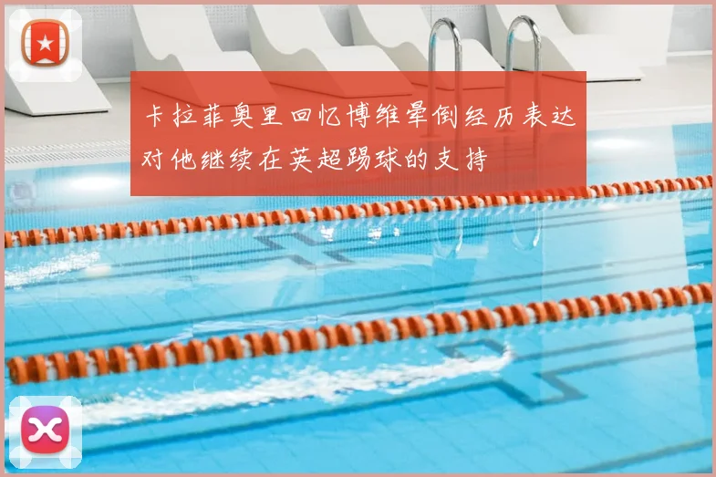 卡拉菲奥里回忆博维晕倒经历表达对他继续在英超踢球的支持