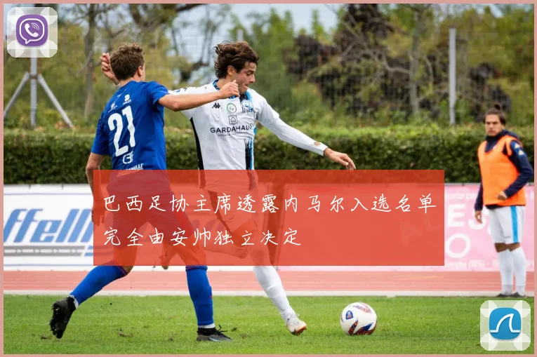 巴西足协主席透露内马尔入选名单完全由安帅独立决定