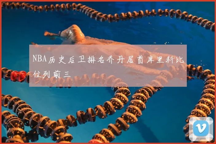 NBA历史后卫排名乔丹居首库里科比位列前三